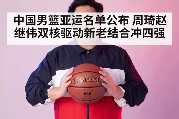 中国男篮亚运名单公布 周琦赵继伟双核驱动新老结合冲四强