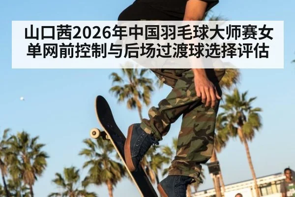 山口茜2026年中国羽毛球大师赛女单网前控制与后场过渡球选择评估