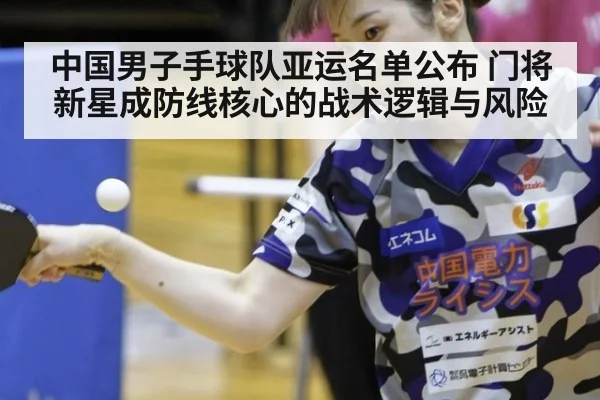 中国男子手球队亚运名单公布 门将新星成防线核心的战术逻辑与风险