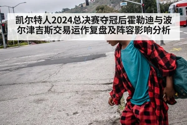 凯尔特人2024总决赛夺冠后霍勒迪与波尔津吉斯交易运作复盘及阵容影响分析