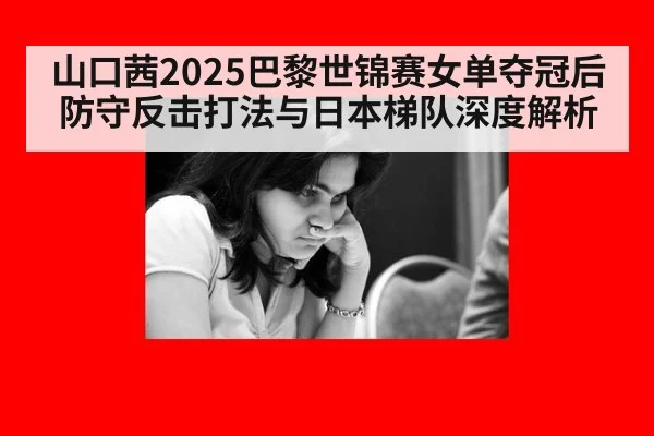山口茜2025巴黎世锦赛女单夺冠后防守反击打法与日本梯队深度解析
